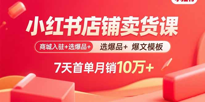 小红书店铺卖货课：商城入驻+选爆品+爆文模板，7天首单月销10万+网赚库-项目库-轻创网-中创网-福缘网-冒泡网-资源之家-AI光年冉冉网赚资源