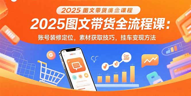 2025图文带货全流程课：账号装修定位，素材获取技巧，挂车变现方法网赚库-项目库-轻创网-中创网-福缘网-冒泡网-资源之家-AI光年冉冉网赚资源