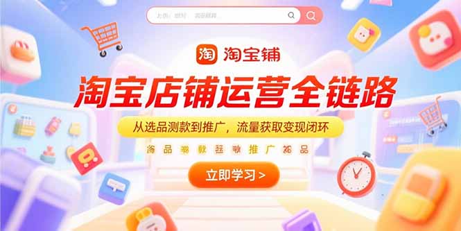 淘宝店铺运营全链路，从选品测款到推广，流量获取变现闭环网赚库-项目库-轻创网-中创网-福缘网-冒泡网-资源之家-AI光年冉冉网赚资源