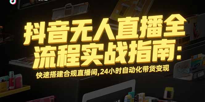 抖音无人直播全流程实战指南：快速搭建合规直播间，24小时自动化带货变现网赚库-项目库-轻创网-中创网-福缘网-冒泡网-资源之家-AI光年冉冉网赚资源