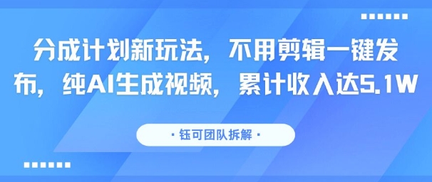 分成计划新玩法，不用剪辑一键发布，纯AI生成视频，累计收入达5.1W网赚库-项目库-轻创网-中创网-福缘网-冒泡网-资源之家-AI光年冉冉网赚资源
