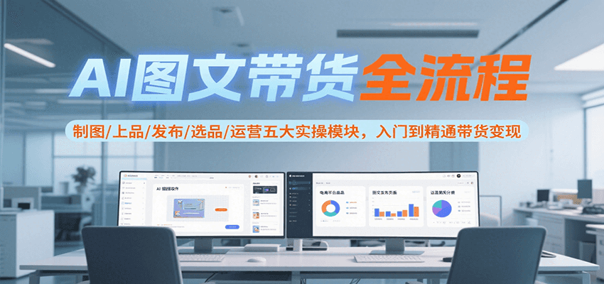 AI图文带货全流程，制图/上品/发布/选品/运营五大实操模块，入门到精通带货变现网赚库-项目库-轻创网-中创网-福缘网-冒泡网-资源之家-AI光年冉冉网赚资源