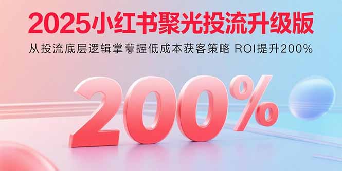 2025小红书聚光投流升级版 从投流底层逻辑掌握低成本获客策略 ROI提升200%网赚库-项目库-轻创网-中创网-福缘网-冒泡网-资源之家-AI光年冉冉网赚资源