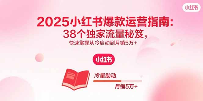 2025小红书爆款运营指南：38个独家流量秘笈，快速掌握从冷启动到月销5万+网赚库-项目库-轻创网-中创网-福缘网-冒泡网-资源之家-AI光年冉冉网赚资源