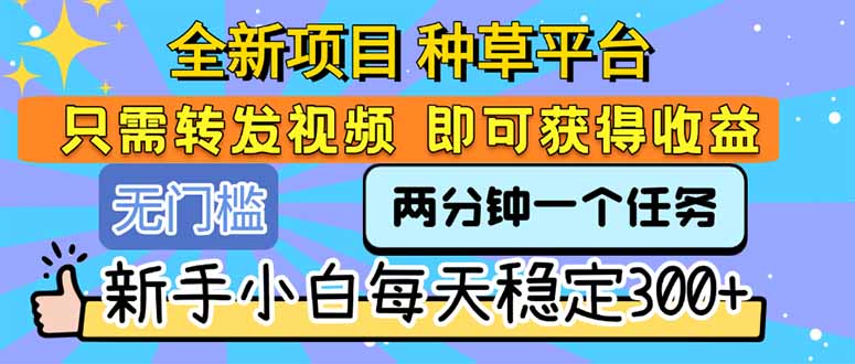 全新项目 种草平台 只需要转发任务视频 即可获得收益 新手小白每天300+网赚库-项目库-轻创网-中创网-福缘网-冒泡网-资源之家-AI光年冉冉网赚资源