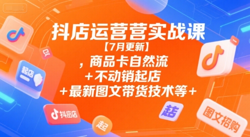 抖店运营实战课【7月更新】,商品卡自然流+不动销起店+最新图文带货技术等网赚库-项目库-轻创网-中创网-福缘网-冒泡网-资源之家-AI光年冉冉网赚资源