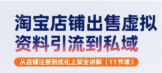 淘宝店铺出售虚拟资料引流到私域，从店铺注册到优化上架全讲解(11节课)网赚库-项目库-轻创网-中创网-福缘网-冒泡网-资源之家-AI光年冉冉网赚资源