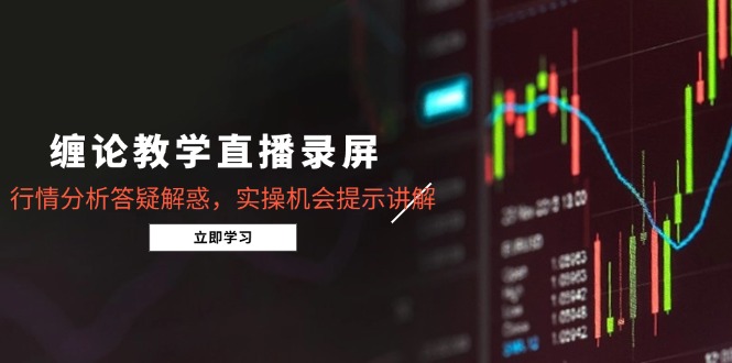 缠论教学直播录屏，行情分析答疑解惑，实操机会提示讲解(更新8月网赚库-项目库-轻创网-中创网-福缘网-冒泡网-资源之家-AI光年冉冉网赚资源