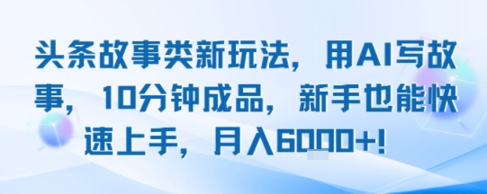头条故事类新玩法，用AI写故事，10分钟成品，新手也能快速上手，月入6k+网赚库-项目库-轻创网-中创网-福缘网-冒泡网-资源之家-AI光年冉冉网赚资源