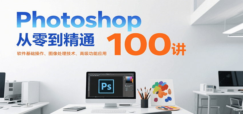 Photoshop从零到精通100讲：软件基础操作、图像处理技术、高级功能应用网赚库-项目库-轻创网-中创网-福缘网-冒泡网-资源之家-AI光年冉冉网赚资源