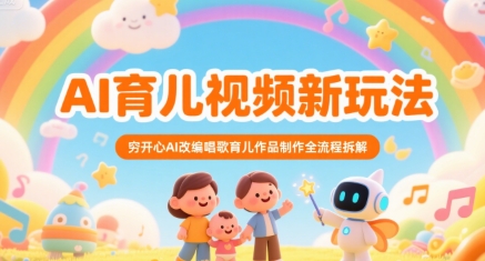 AI育儿视频新玩法，穷开心AI改编唱歌育儿作品制作全流程拆解网赚库-项目库-轻创网-中创网-福缘网-冒泡网-资源之家-AI光年冉冉网赚资源