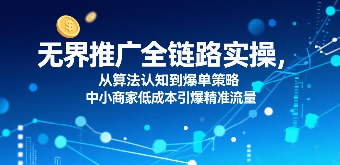 无界推广全链路实操，从算法认知到爆单策略，中小商家低成本引爆精准流量网赚库-项目库-轻创网-中创网-福缘网-冒泡网-资源之家-AI光年冉冉网赚资源