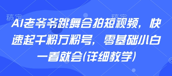 AI老爷爷跳舞合拍短视频，快速起千粉万粉号，零基础小白一看就会(详细教学)网赚库-项目库-轻创网-中创网-福缘网-冒泡网-资源之家-AI光年冉冉网赚资源