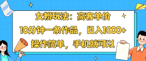 女粉玩法：高客单价，10分钟一条作品，日入1k+操作简单，手机就可以网赚库-项目库-轻创网-中创网-福缘网-冒泡网-资源之家-AI光年冉冉网赚资源