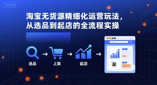淘宝无货源精细化运营玩法，从选品到起店的全流程实操网赚库-项目库-轻创网-中创网-福缘网-冒泡网-资源之家-AI光年冉冉网赚资源