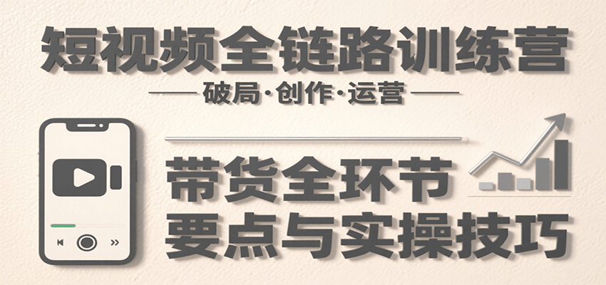 短视频全链路训练营：含破局、创作、运营、带货等多方面，详解各环节要点与实操技巧网赚库-项目库-轻创网-中创网-福缘网-冒泡网-资源之家-AI光年冉冉网赚资源