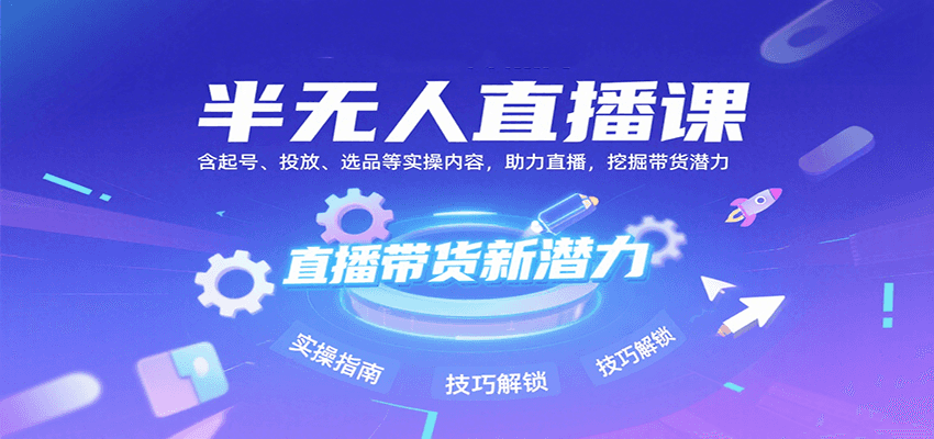 半无人直播课：含起号、投放、选品等实操内容，挖掘直播带货潜力(更新8月)网赚库-项目库-轻创网-中创网-福缘网-冒泡网-资源之家-AI光年冉冉网赚资源